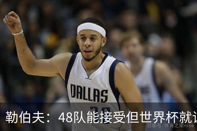 勒伯夫：48队能接受但世界杯就该是强强对话，32强赛才是正式开始