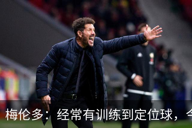 梅伦多：经常有训练到定位球，今天通过定位球帮助球队赢下了比赛