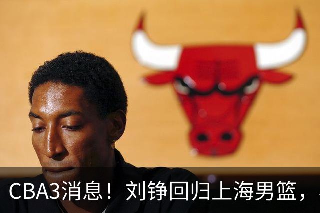 CBA3消息！刘铮回归上海男篮，杜锋心理学院博士，中国男篮VS立陶宛！